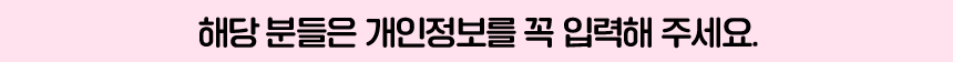 해당 분들은 개인정보를 꼭 입력해 주세요.